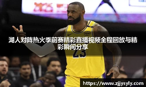 湖人对阵热火季前赛精彩直播视频全程回放与精彩瞬间分享