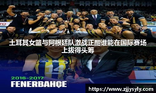 土耳其女篮与阿根廷队激战正酣谁能在国际赛场上拔得头筹