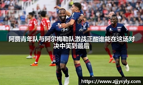 阿贾青年队与阿尔梅勒队激战正酣谁能在这场对决中笑到最后